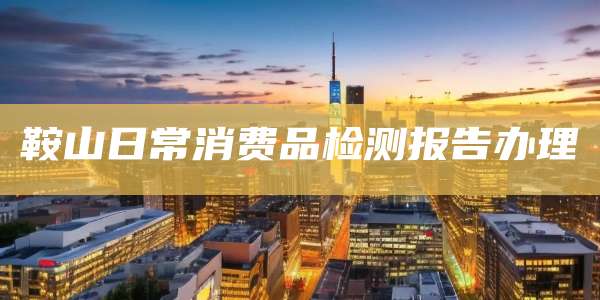 鞍山日常消费品检测报告办理