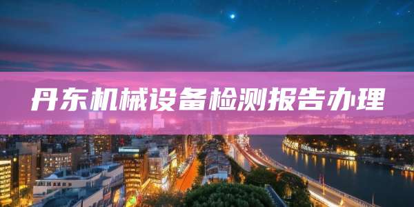 丹东机械设备检测报告办理