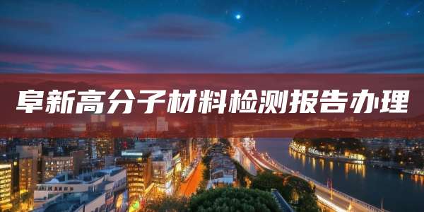 阜新高分子材料检测报告办理