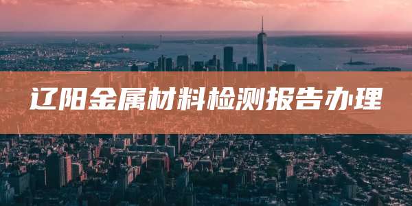 辽阳金属材料检测报告办理