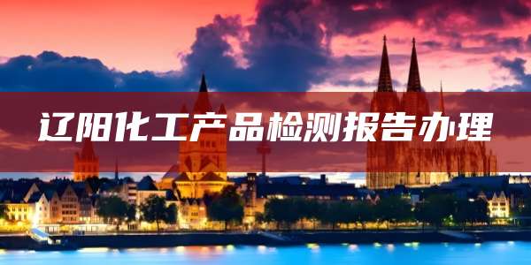 辽阳化工产品检测报告办理
