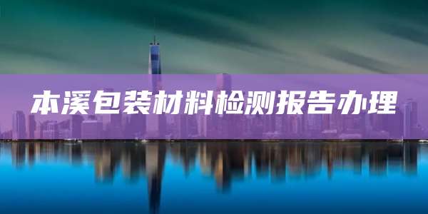 本溪包装材料检测报告办理
