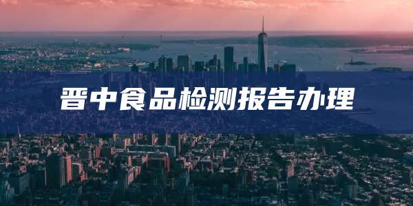 晋中食品检测报告办理