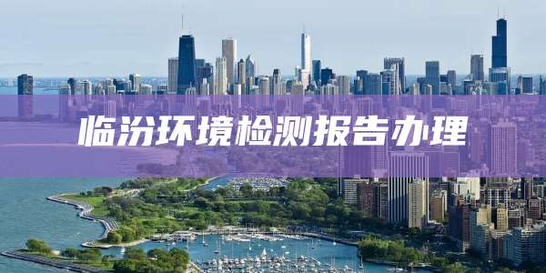 临汾环境检测报告办理
