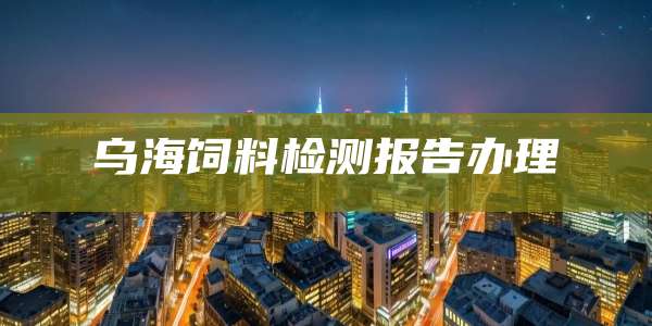 乌海饲料检测报告办理