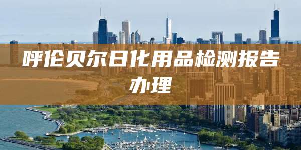 呼伦贝尔日化用品检测报告办理