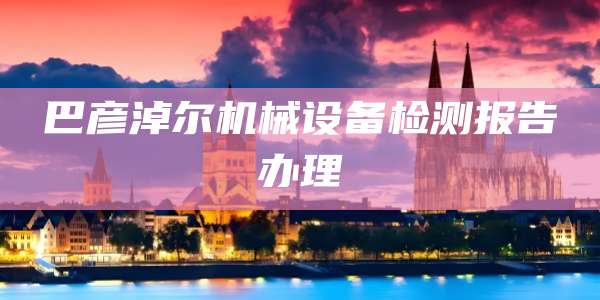 巴彦淖尔机械设备检测报告办理