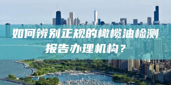 如何辨别正规的橄榄油检测报告办理机构？