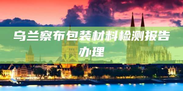 乌兰察布包装材料检测报告办理