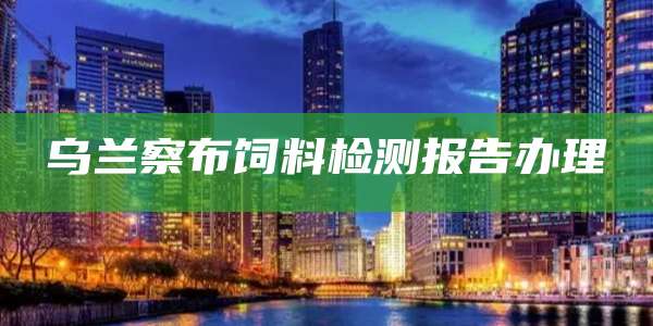 乌兰察布饲料检测报告办理
