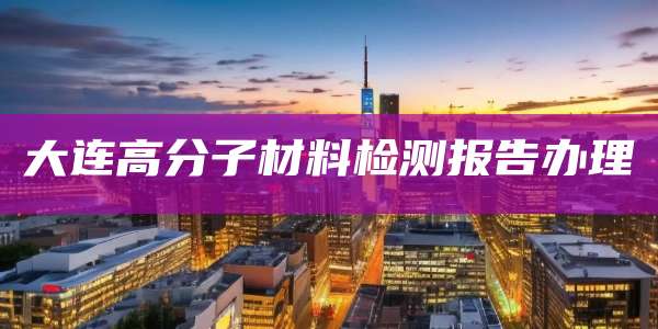 大连高分子材料检测报告办理
