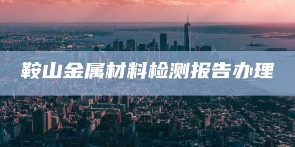 鞍山金属材料检测报告办理