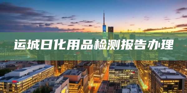 运城日化用品检测报告办理