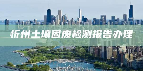 忻州土壤固废检测报告办理