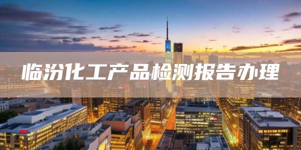 临汾化工产品检测报告办理