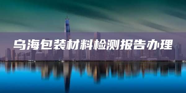 乌海包装材料检测报告办理