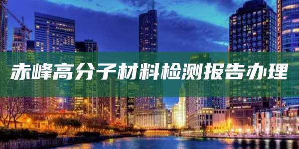 赤峰高分子材料检测报告办理