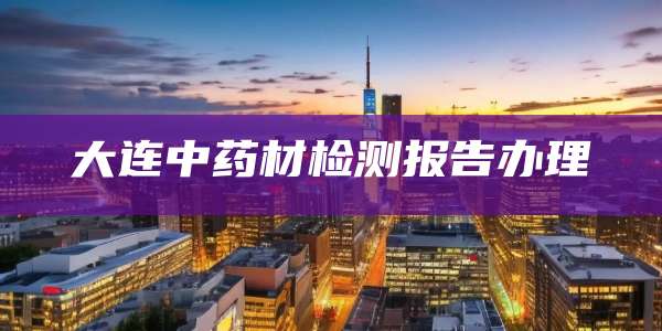大连中药材检测报告办理