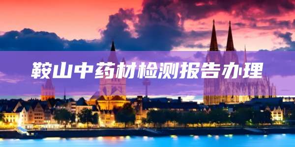 鞍山中药材检测报告办理
