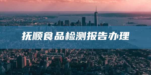 抚顺食品检测报告办理