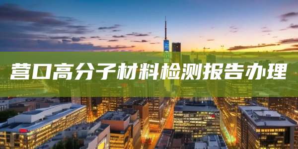 营口高分子材料检测报告办理