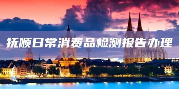 抚顺日常消费品检测报告办理