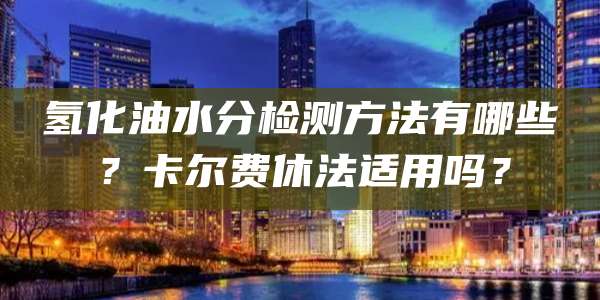 氢化油水分检测方法有哪些？卡尔费休法适用吗？