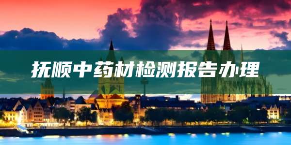 抚顺中药材检测报告办理