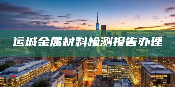 运城金属材料检测报告办理