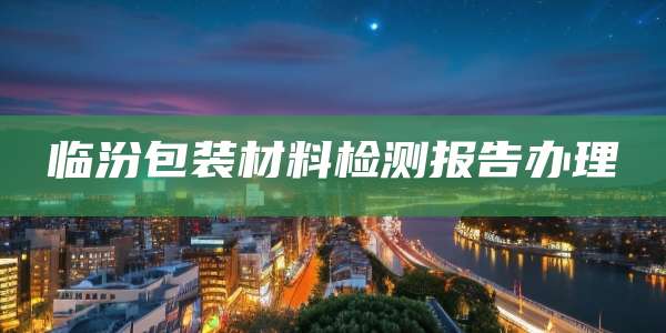 临汾包装材料检测报告办理