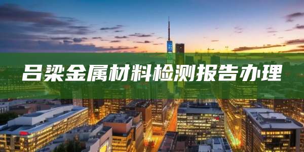 吕梁金属材料检测报告办理