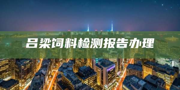 吕梁饲料检测报告办理