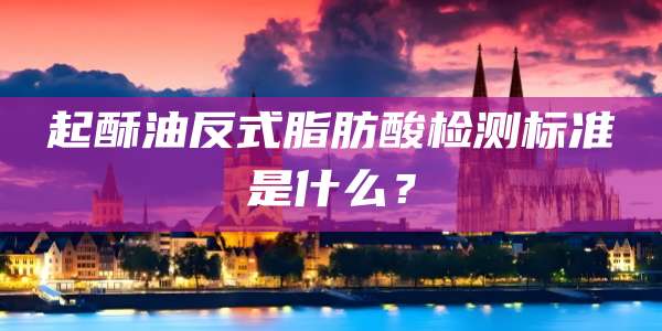 起酥油反式脂肪酸检测标准是什么？