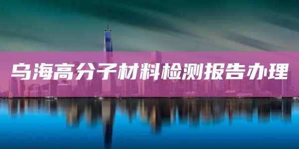 乌海高分子材料检测报告办理