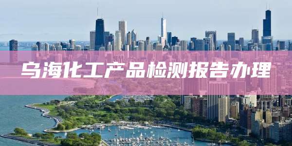 乌海化工产品检测报告办理
