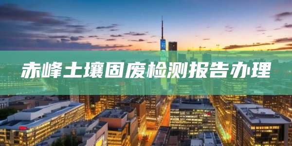 赤峰土壤固废检测报告办理
