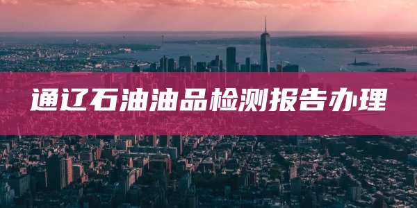 通辽石油油品检测报告办理