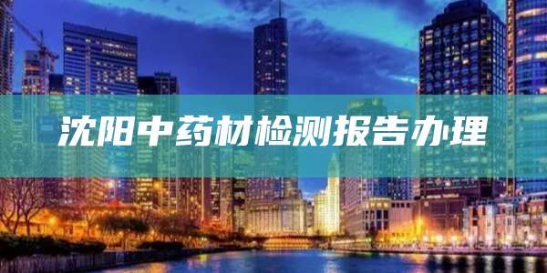 沈阳中药材检测报告办理