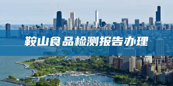 鞍山食品检测报告办理