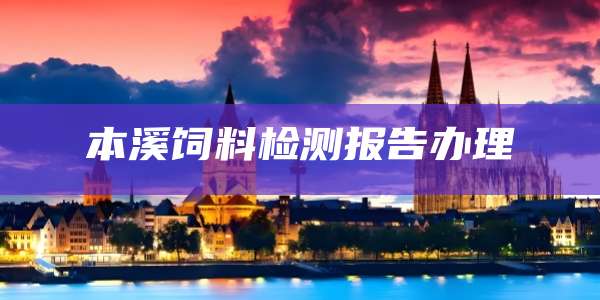 本溪饲料检测报告办理