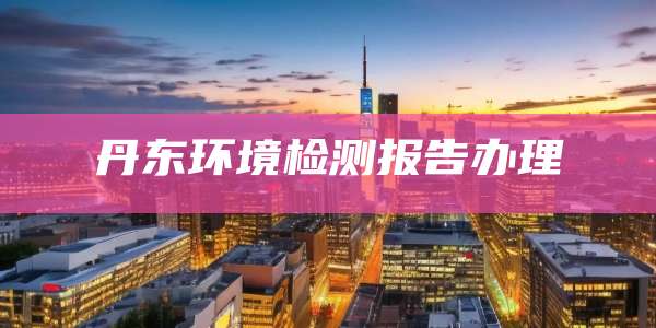 丹东环境检测报告办理