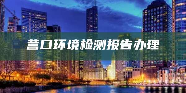 营口环境检测报告办理