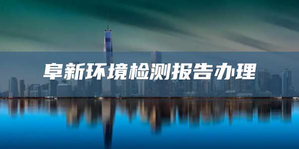 阜新环境检测报告办理