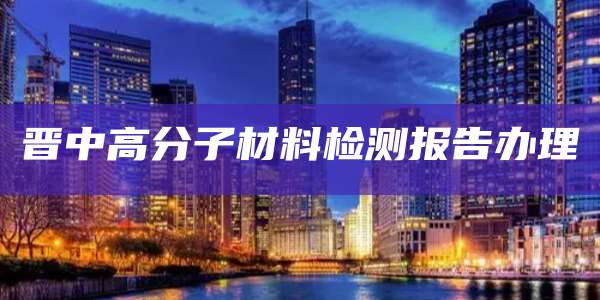 晋中高分子材料检测报告办理