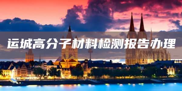 运城高分子材料检测报告办理