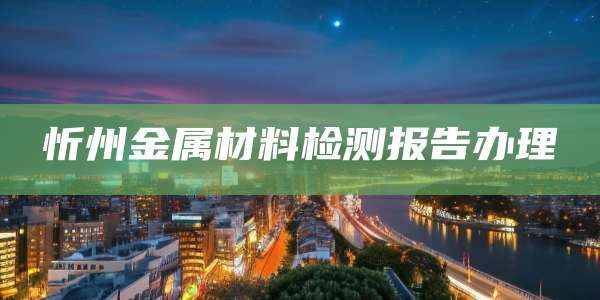 忻州金属材料检测报告办理