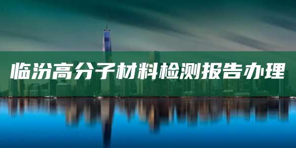 临汾高分子材料检测报告办理