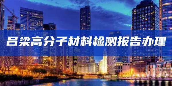 吕梁高分子材料检测报告办理