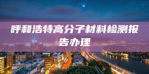 呼和浩特高分子材料检测报告办理