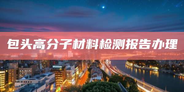 包头高分子材料检测报告办理
